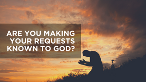 Are You Making Your Requests Known to God?