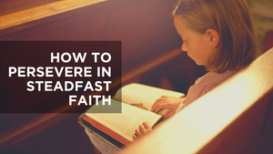 How to Persevere in Steadfast Faith