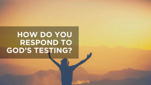 How Do You Respond to God's Testing? 