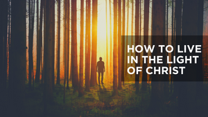 How to Live in the Light of Christ