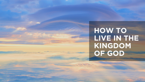 How to Live in the Kingdom of God