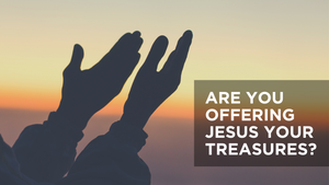 Are You Offering Jesus Your Treasures?