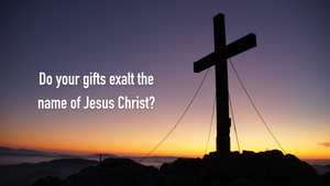 Do your gifts exalt the name of Jesus Christ?