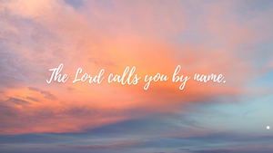 The Lord calls you by name.