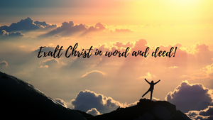Exalt Christ in word and deed!