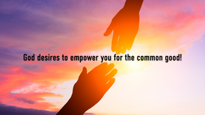 God desires to empower you for the common good!
