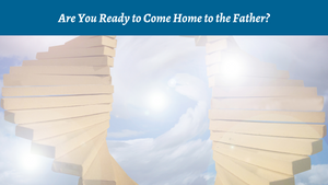 Are You Ready to Come Home to the Father?