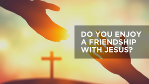 Do You Enjoy a Friendship with Jesus?