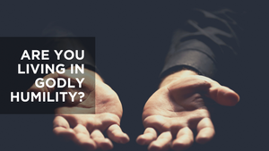 Are You Living in Godly Humility?