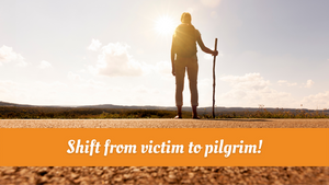 Shift from victim to pilgrim!
