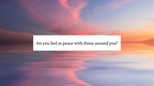 Do you feel at peace with those around you?