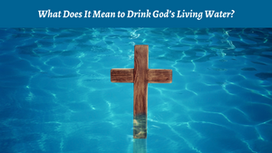 What Does It Mean to Drink God's Living Water?