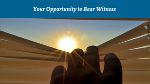 Your Opportunity to Bear Witness