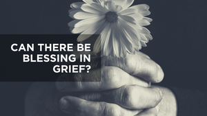 Can There Be Blessing in Grief?