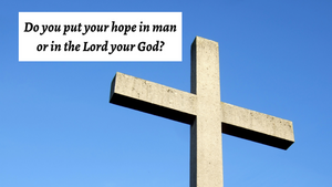 Do you put your hope in man or in the Lord?