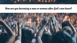 How are you becoming a man or woman after God's own heart?