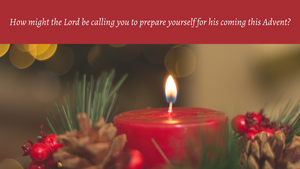 How might the Lord be calling you to prepare yourself for his coming this Advent?