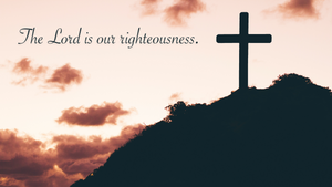 The Lord is our righteousness.