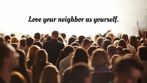 Love your neighbor as yourself.