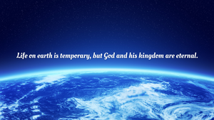 Life on earth is temporary, but God and his kingdom are eternal.