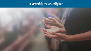 Is Worship Your Delight?