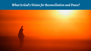 What Is God's Vision for Reconciliation and Peace?