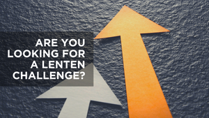 Are You Looking for a Lenten Challenge?