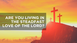 Are You Living in the Steadfast Love of the Lord?