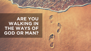 Are You Walking in the Ways of God or Man?