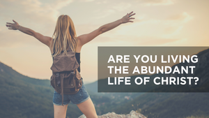 Are You Living the Abundant Life of Christ?