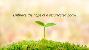 Embrace the hope of a resurrected body