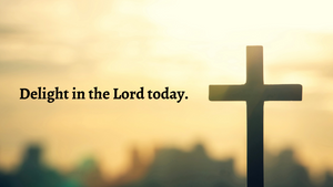Delight in the Lord today.