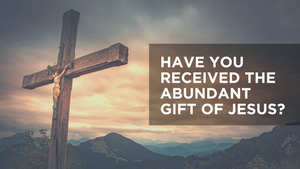 Have You Received the Abundant Gift of Jesus?