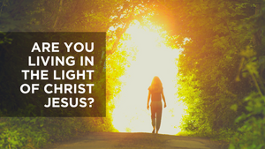 Are You Living in the Light of Christ Jesus?