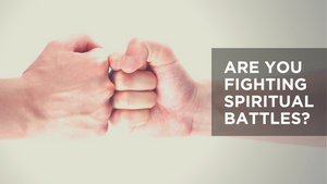 Are You Fighting Spiritual Battles?