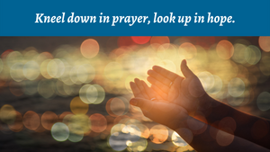 Kneel down in prayer, look up in hope.