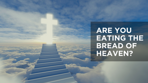 Are You Eating the Bread of Heaven?