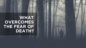 What Overcomes the Fear of Death?