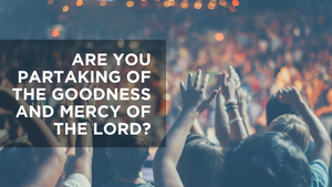Are You Partaking of the Goodness and Mercy of the Lord?