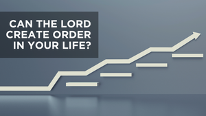 Can the Lord Create Order in Your Life?