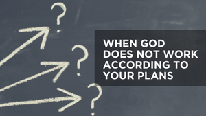 When God Does Not Work According to Your Plans