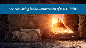 Are You Living in the Resurrection of Jesus Christ? 