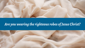 Are you wearing the righteous robes of Jesus Christ?