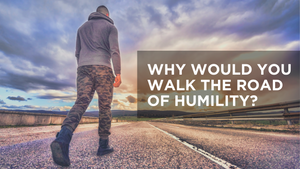 Why Would You Walk the Road of Humility?