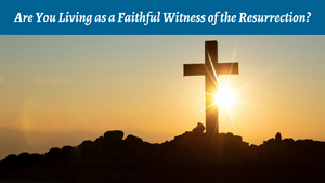 Are You Living as a Faithful Witness of the Resurrection?
