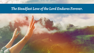 The Steadfast Love of the Lord Endures Forever.