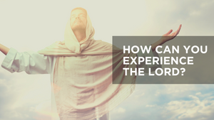 How Can You Experience the Lord?