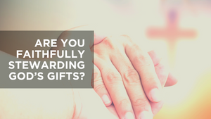 Are You Faithfully Stewarding God's Gifts?