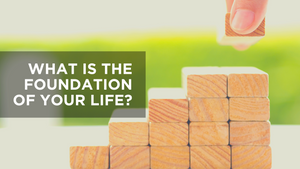 What Is the Foundation of Your Life?