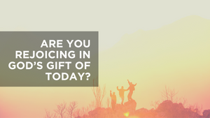 Are You Rejoicing in God's Gift of Today?